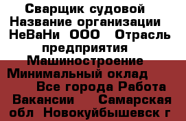 Сварщик судовой › Название организации ­ НеВаНи, ООО › Отрасль предприятия ­ Машиностроение › Минимальный оклад ­ 70 000 - Все города Работа » Вакансии   . Самарская обл.,Новокуйбышевск г.